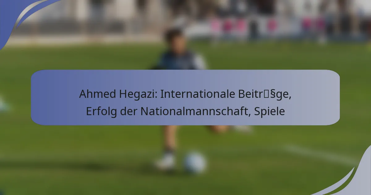 Ahmed Hegazi: Internationale Beiträge, Erfolg der Nationalmannschaft, Spiele