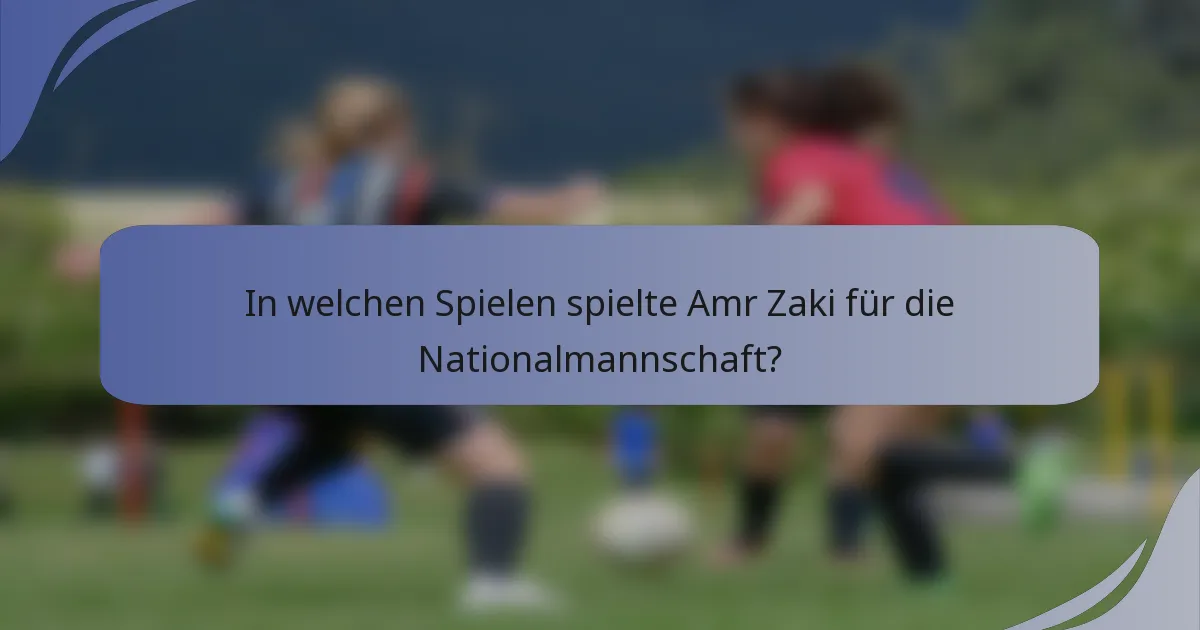 In welchen Spielen spielte Amr Zaki für die Nationalmannschaft?