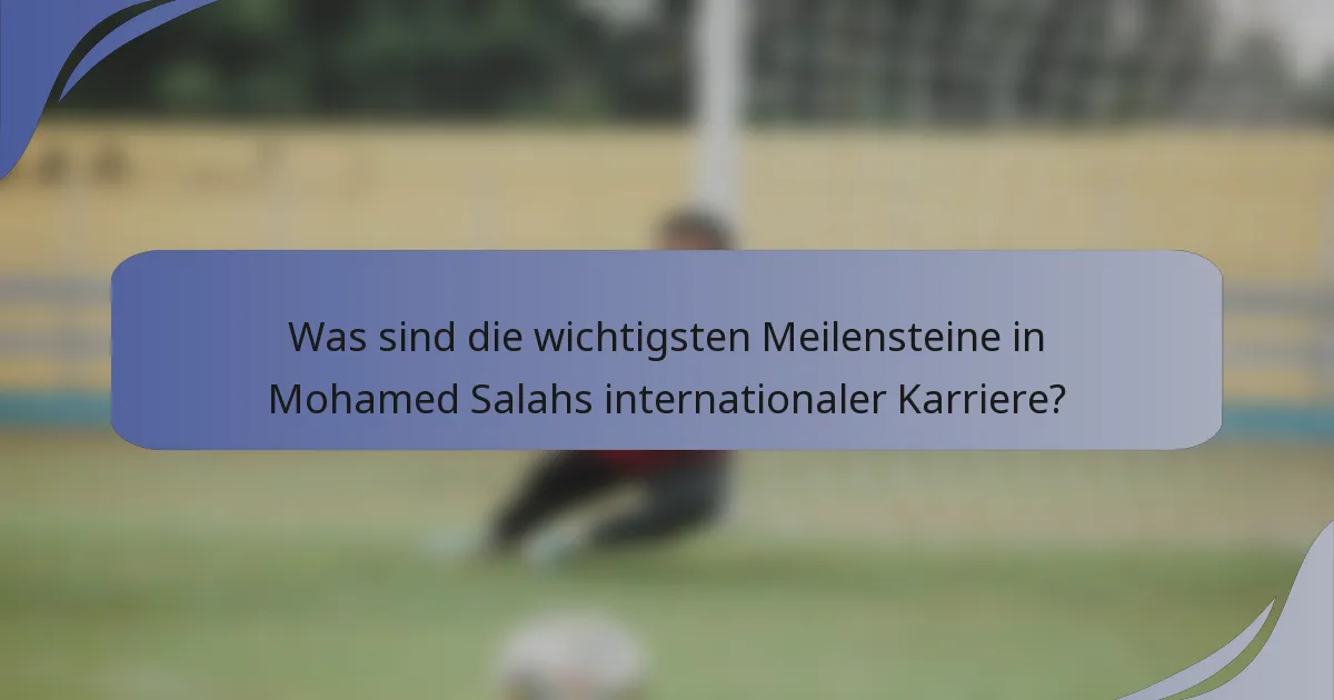 Was sind die wichtigsten Meilensteine in Mohamed Salahs internationaler Karriere?