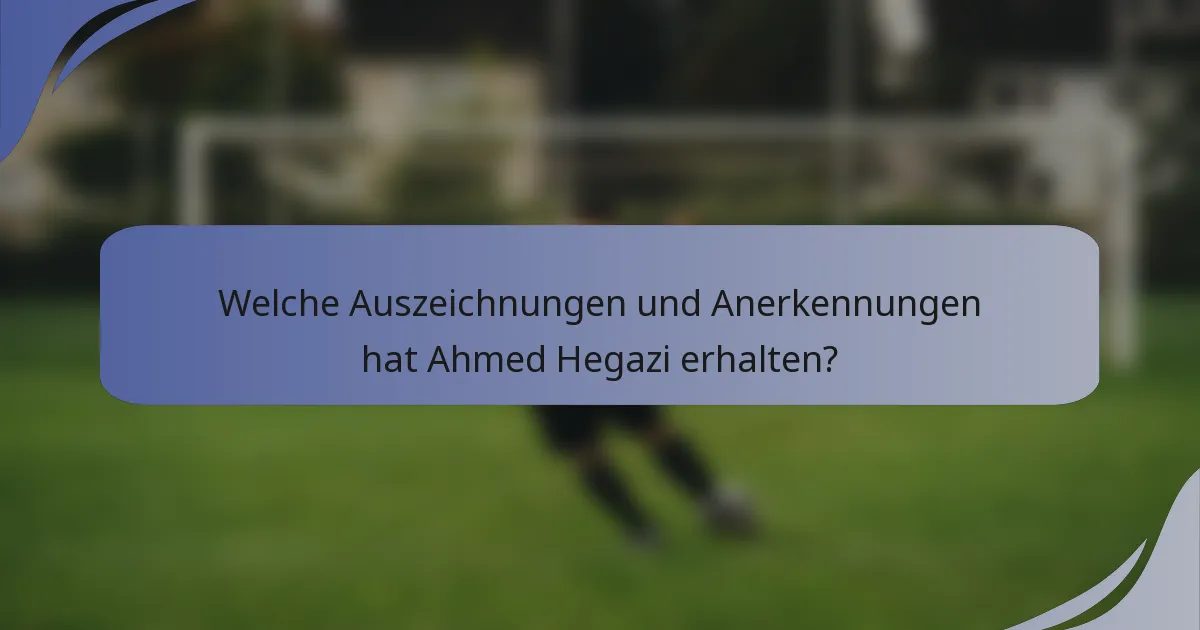 Welche Auszeichnungen und Anerkennungen hat Ahmed Hegazi erhalten?