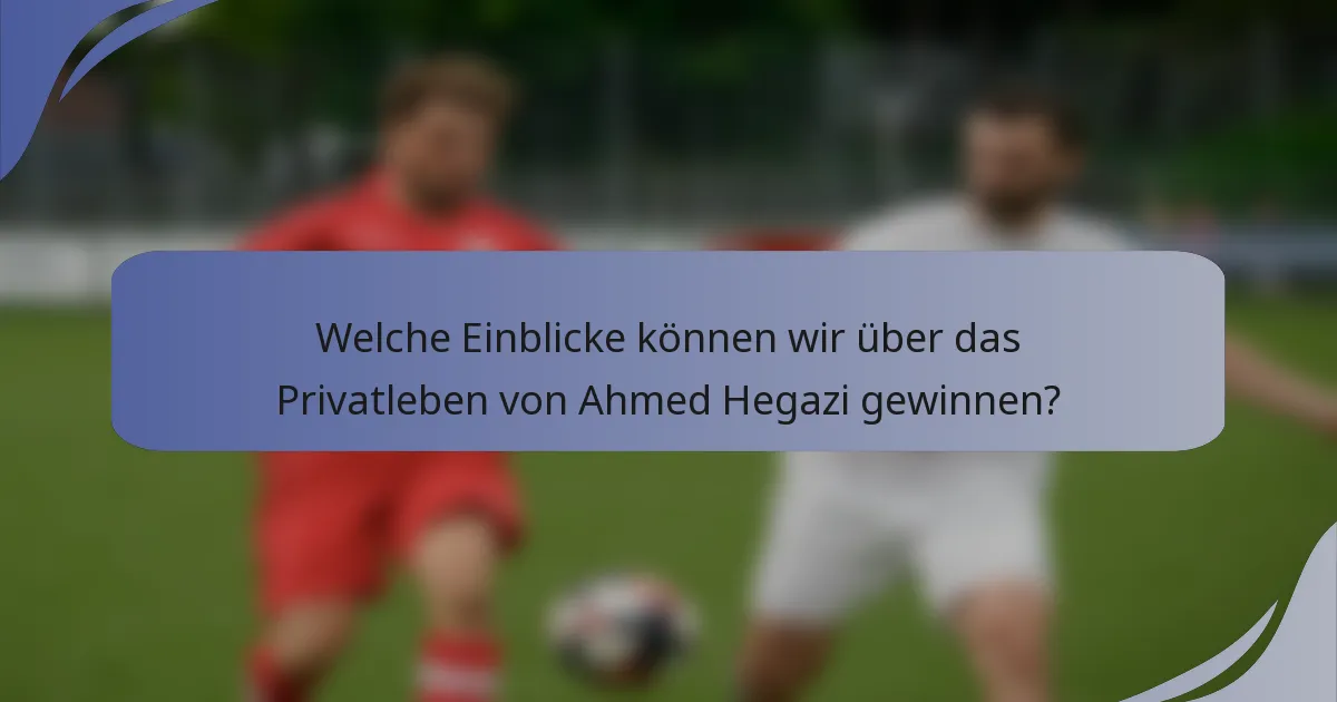 Welche Einblicke können wir über das Privatleben von Ahmed Hegazi gewinnen?