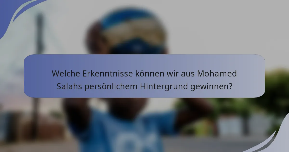 Welche Erkenntnisse können wir aus Mohamed Salahs persönlichem Hintergrund gewinnen?