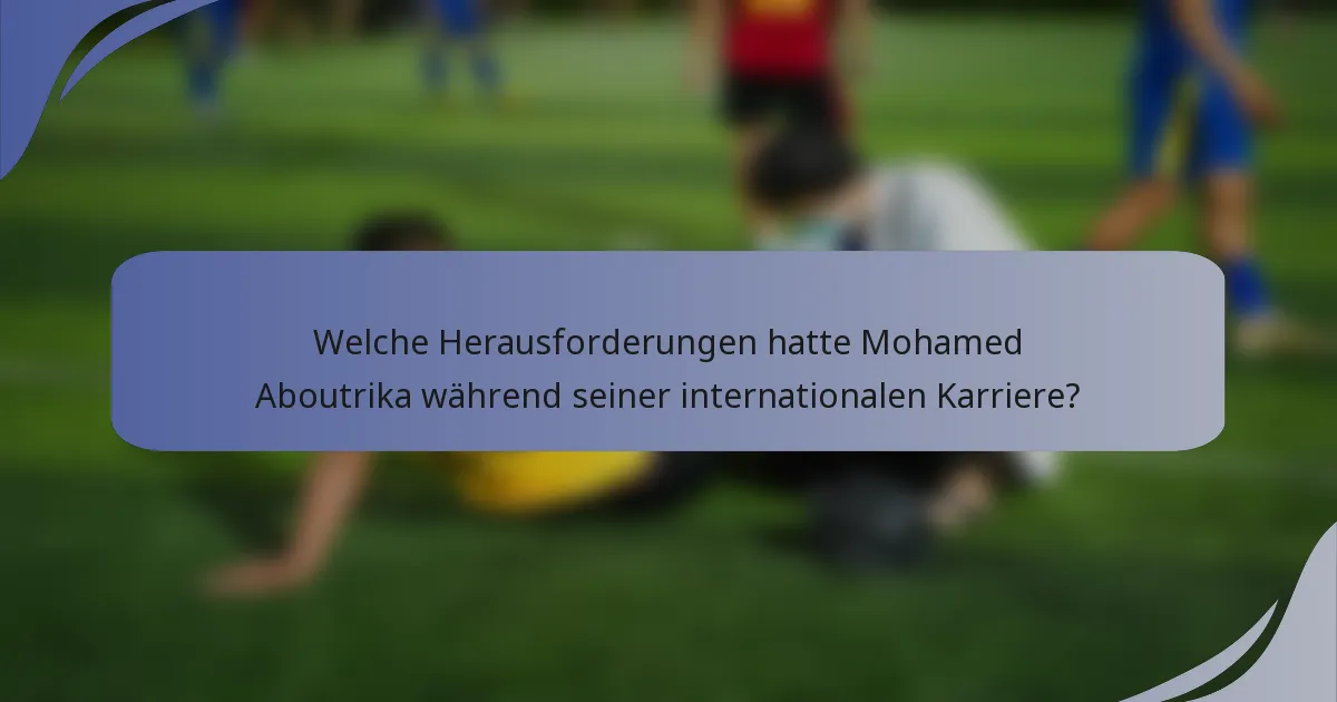 Welche Herausforderungen hatte Mohamed Aboutrika während seiner internationalen Karriere?
