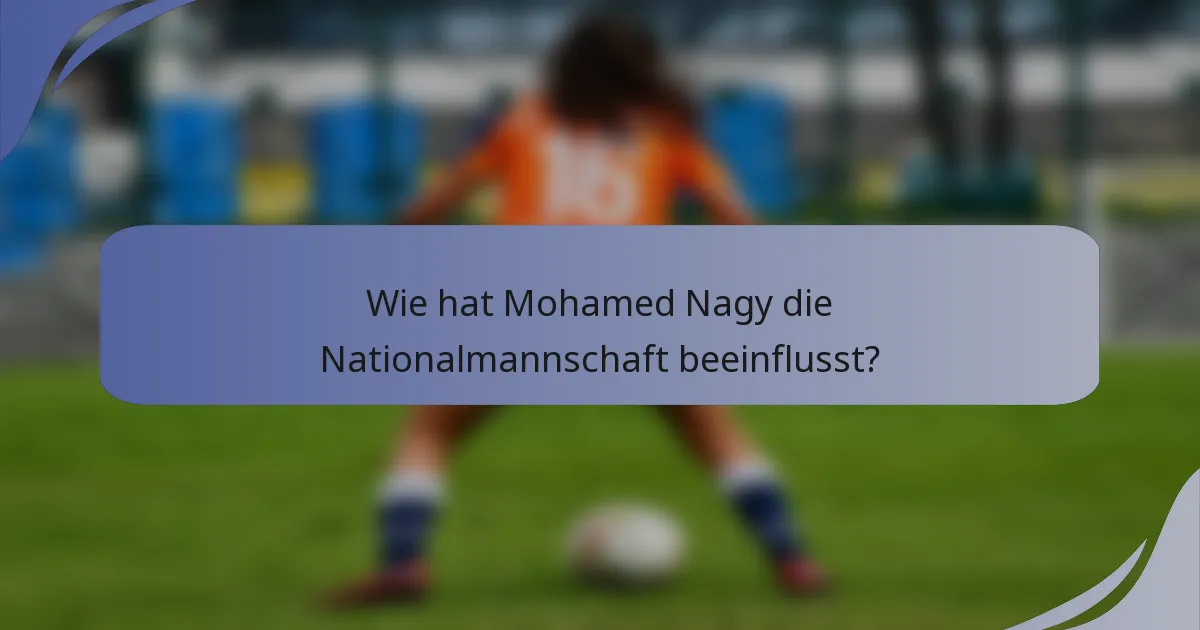 Wie hat Mohamed Nagy die Nationalmannschaft beeinflusst?