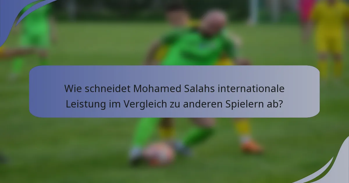 Wie schneidet Mohamed Salahs internationale Leistung im Vergleich zu anderen Spielern ab?