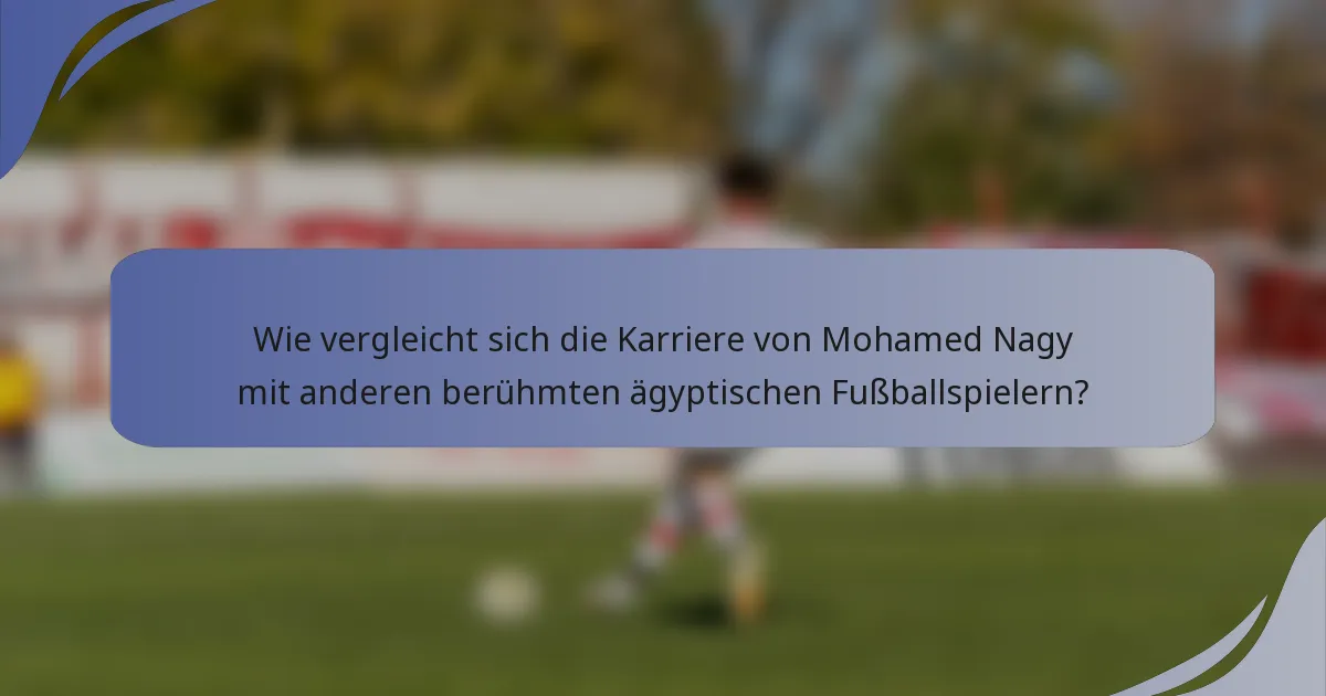 Wie vergleicht sich die Karriere von Mohamed Nagy mit anderen berühmten ägyptischen Fußballspielern?