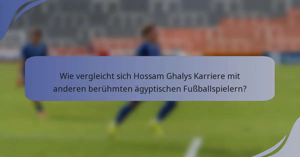 Wie vergleicht sich Hossam Ghalys Karriere mit anderen berühmten ägyptischen Fußballspielern?