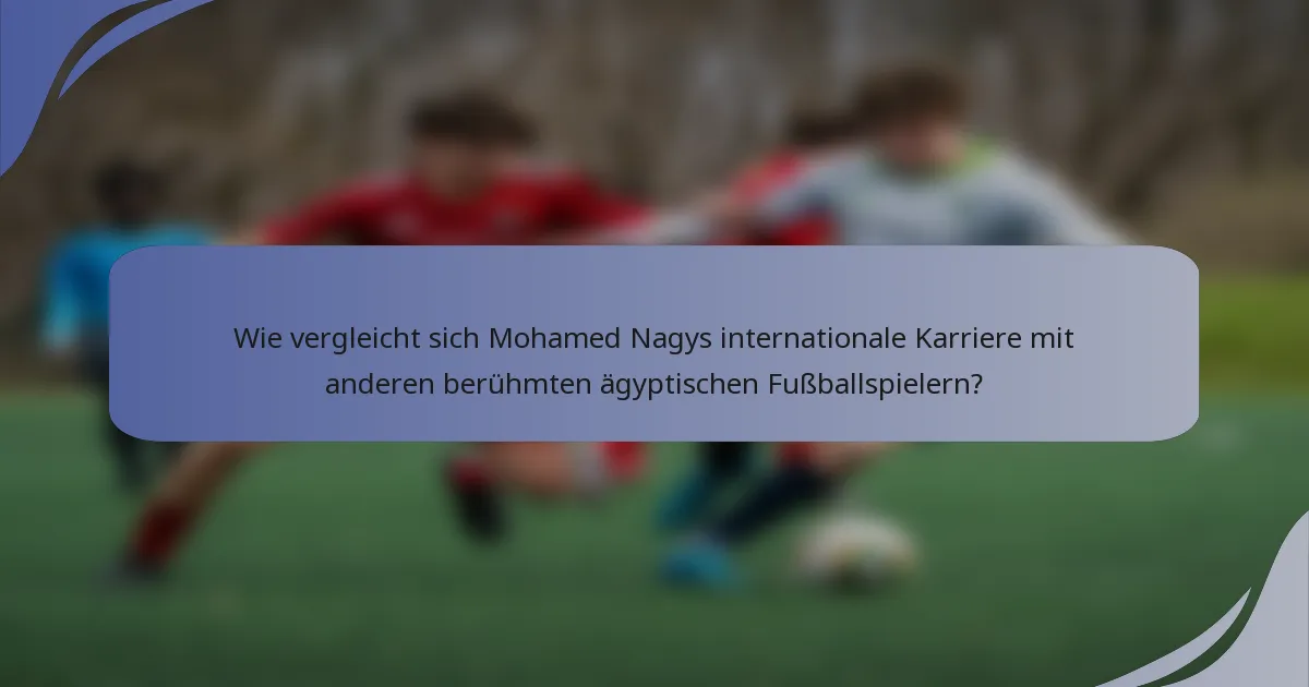 Wie vergleicht sich Mohamed Nagys internationale Karriere mit anderen berühmten ägyptischen Fußballspielern?