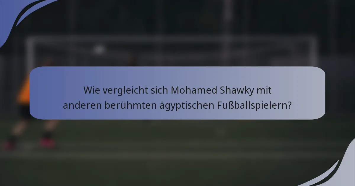 Wie vergleicht sich Mohamed Shawky mit anderen berühmten ägyptischen Fußballspielern?
